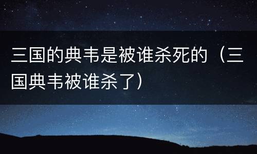 三国的典韦是被谁杀死的（三国典韦被谁杀了）