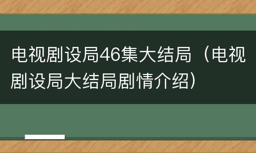 电视剧设局46集大结局（电视剧设局大结局剧情介绍）