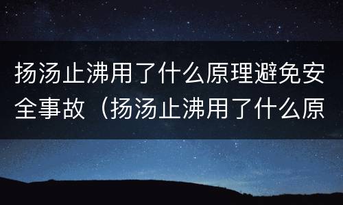 扬汤止沸用了什么原理避免安全事故（扬汤止沸用了什么原理避免安全事故发生）