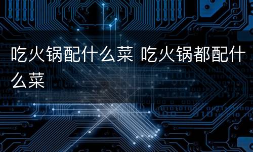 吃火锅配什么菜 吃火锅都配什么菜