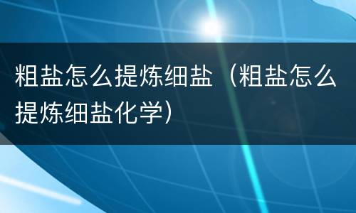 粗盐怎么提炼细盐（粗盐怎么提炼细盐化学）