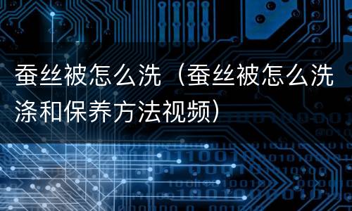 蚕丝被怎么洗（蚕丝被怎么洗涤和保养方法视频）