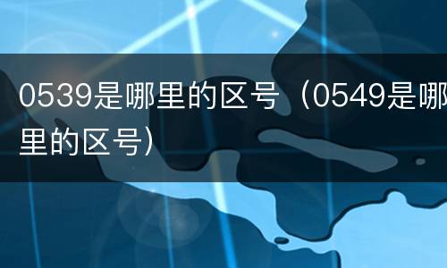 0539是哪里的区号（0549是哪里的区号）