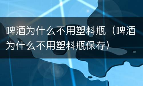 啤酒为什么不用塑料瓶（啤酒为什么不用塑料瓶保存）