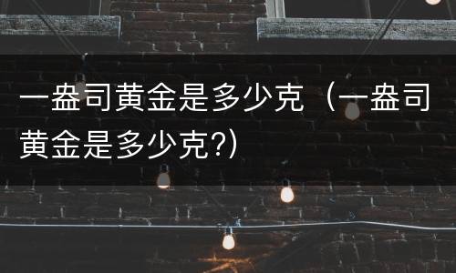 一盎司黄金是多少克（一盎司黄金是多少克?）
