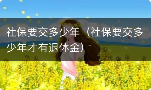 社保要交多少年（社保要交多少年才有退休金）