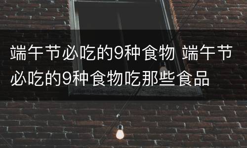 端午节必吃的9种食物 端午节必吃的9种食物吃那些食品