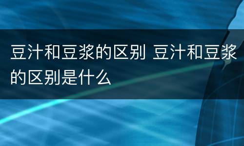 豆汁和豆浆的区别 豆汁和豆浆的区别是什么