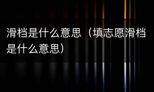 滑档是什么意思（填志愿滑档是什么意思）
