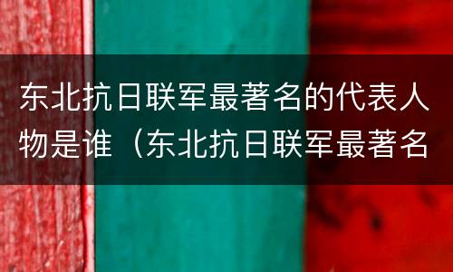 东北抗日联军最著名的代表人物是谁（东北抗日联军最著名的代表人物是谁王蕴萍）