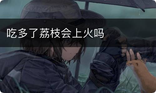 吃多了荔枝会上火吗