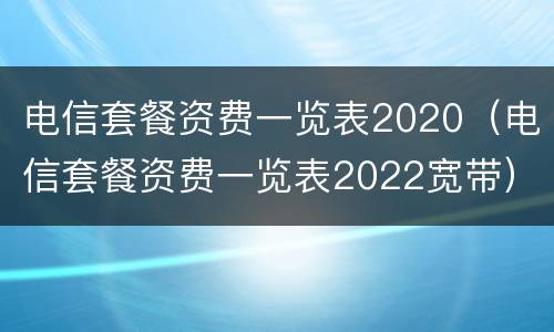 电信套餐资费一览表2020（电信套餐资费一览表2022宽带）