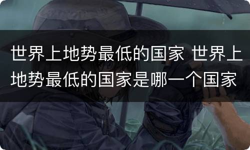 世界上地势最低的国家 世界上地势最低的国家是哪一个国家?