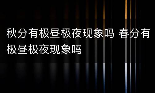秋分有极昼极夜现象吗 春分有极昼极夜现象吗