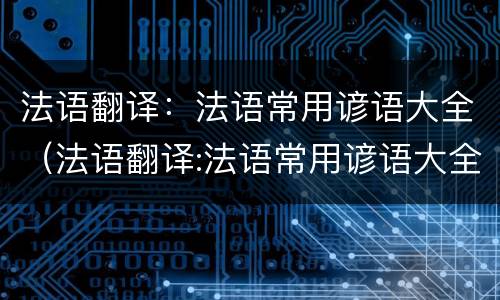 法语翻译：法语常用谚语大全（法语翻译:法语常用谚语大全及翻译）