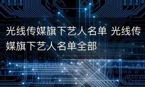 光线传媒旗下艺人名单 光线传媒旗下艺人名单全部