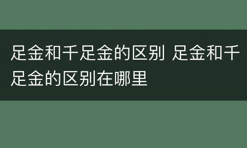 足金和千足金的区别 足金和千足金的区别在哪里