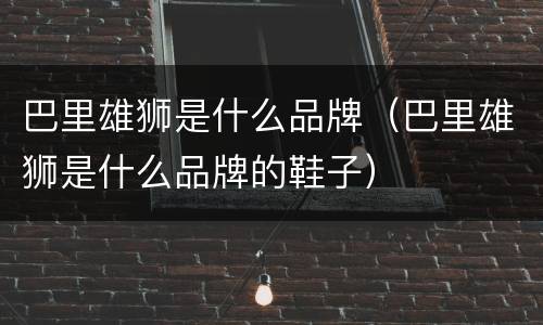 巴里雄狮是什么品牌（巴里雄狮是什么品牌的鞋子）