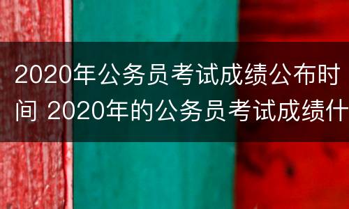 2020年公务员考试成绩公布时间 2020年的公务员考试成绩什么时候公布?