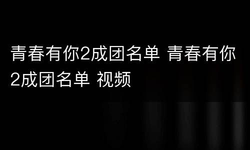 青春有你2成团名单 青春有你2成团名单 视频