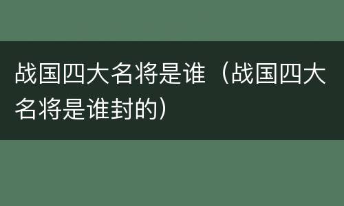 战国四大名将是谁（战国四大名将是谁封的）