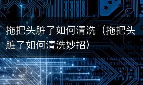 拖把头脏了如何清洗（拖把头脏了如何清洗妙招）