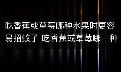 吃香蕉或草莓哪种水果时更容易招蚊子 吃香蕉或草莓哪一种水果时更容易招蚊子