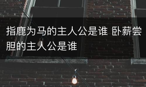 指鹿为马的主人公是谁 卧薪尝胆的主人公是谁