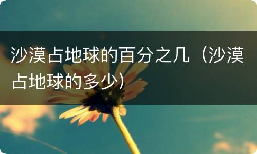 沙漠占地球的百分之几（沙漠占地球的多少）