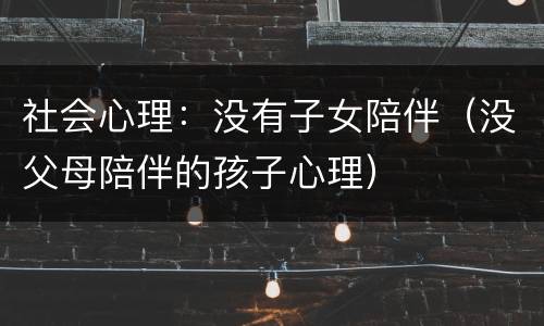 社会心理：没有子女陪伴（没父母陪伴的孩子心理）