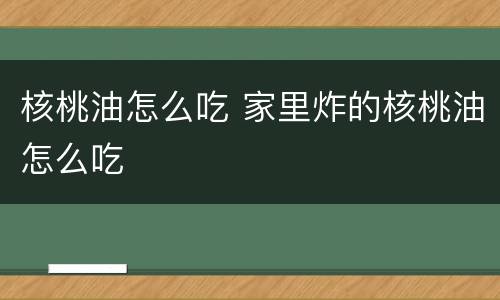 核桃油怎么吃 家里炸的核桃油怎么吃