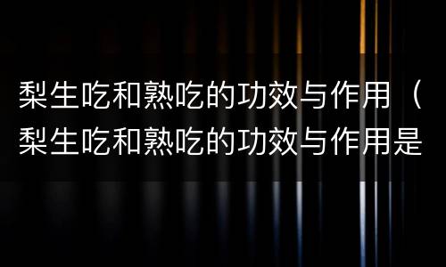 梨生吃和熟吃的功效与作用（梨生吃和熟吃的功效与作用是什么）