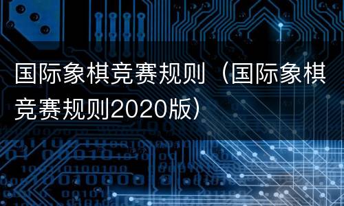 国际象棋竞赛规则（国际象棋竞赛规则2020版）
