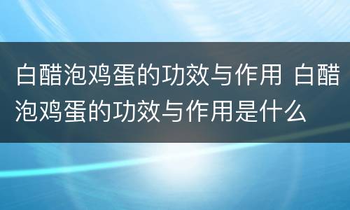 白醋泡鸡蛋的功效与作用 白醋泡鸡蛋的功效与作用是什么
