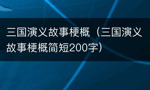 三国演义故事梗概（三国演义故事梗概简短200字）