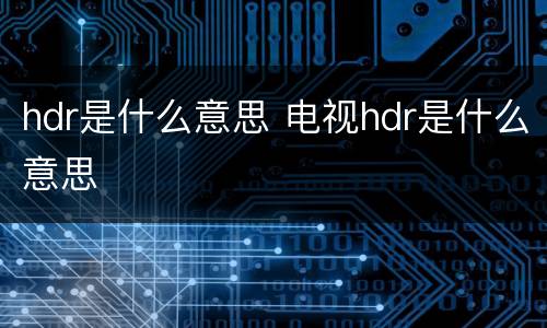 hdr是什么意思 电视hdr是什么意思