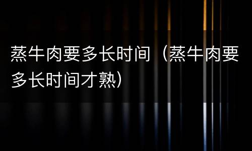 蒸牛肉要多长时间（蒸牛肉要多长时间才熟）