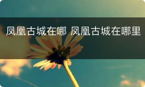凤凰古城在哪 凤凰古城在哪里
