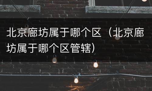 北京廊坊属于哪个区（北京廊坊属于哪个区管辖）