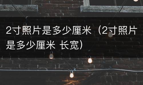 2寸照片是多少厘米（2寸照片是多少厘米 长宽）