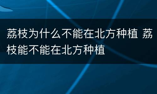 荔枝为什么不能在北方种植 荔枝能不能在北方种植