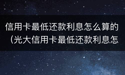 信用卡最低还款利息怎么算的（光大信用卡最低还款利息怎么算的）