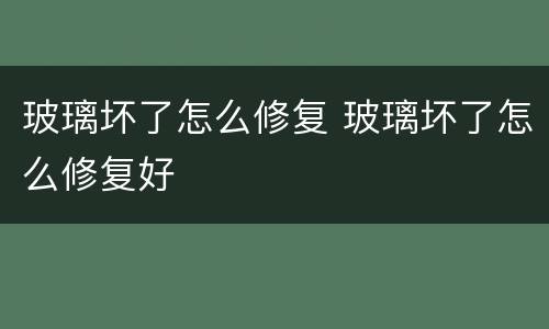 玻璃坏了怎么修复 玻璃坏了怎么修复好