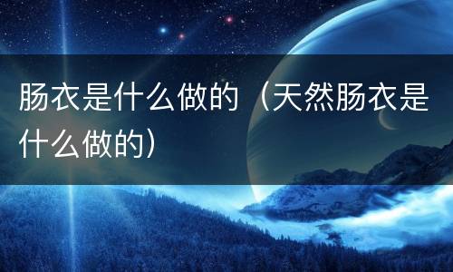 肠衣是什么做的（天然肠衣是什么做的）