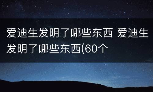 爱迪生发明了哪些东西 爱迪生发明了哪些东西(60个