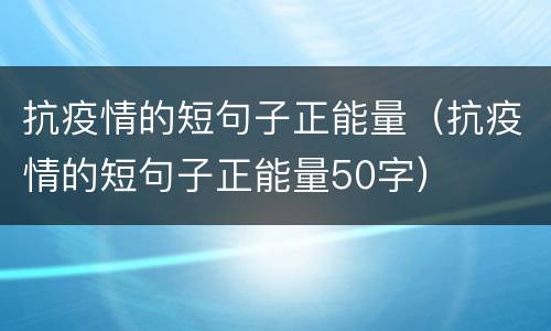 抗疫情的短句子正能量（抗疫情的短句子正能量50字）