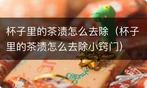 杯子里的茶渍怎么去除（杯子里的茶渍怎么去除小窍门）