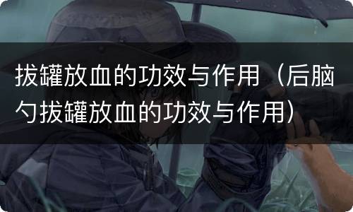 拔罐放血的功效与作用（后脑勺拔罐放血的功效与作用）