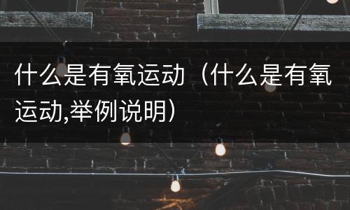 什么是有氧运动（什么是有氧运动,举例说明）