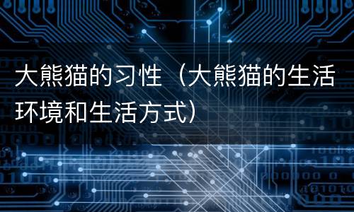 大熊猫的习性（大熊猫的生活环境和生活方式）